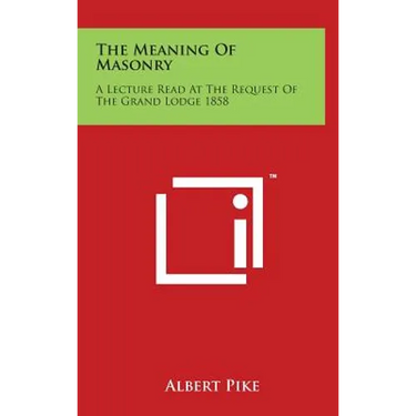 The Meaning of Masonry: A Lecture Read at the Request of the Grand Lodge 1858