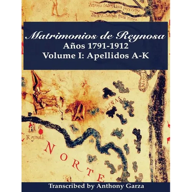Matrimonios de Reynosa Años 1791-1912: Volume I: Apellidos A-K