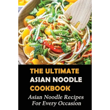 The Ultimate Asian Noodle Cookbook: Asian Noodle Recipes For Every Occasion: Best Noodle Cookbook