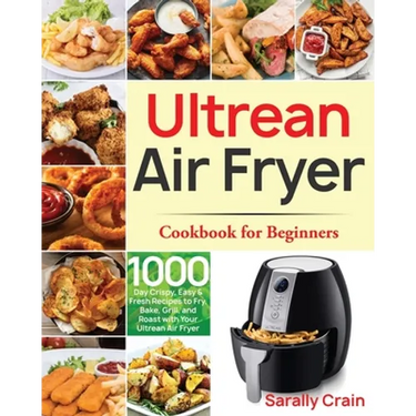 Ultrean Air Fryer Cookbook for Beginners: 1000-Day Crispy, Easy & Fresh Recipes to Fry, Bake, Grill, and Roast with Your Ultrean Air Fryer