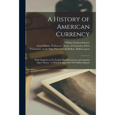 A History of American Currency: With Chapters on the English Bank Restriction and Austrian Paper Money: to Which is Appended The Bullion Report