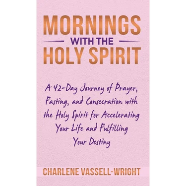 Mornings with the Holy Spirit: A 42-Day Journey of Prayer, Fasting, and Consecration with the Holy Spirit for Accelerating Your Life and Fulfilling Y