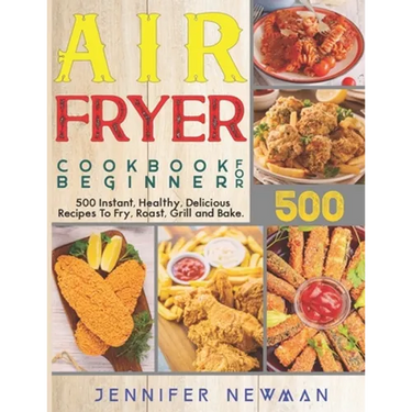 Air Fryer Cookbook for Beginners: 500 Instant, Healthy, Delicious Recipes To Fry, Roast, Grill and Bake