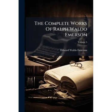 The Complete Works Of Ralph Waldo Emerson: With A Biographical Introduction And Notes By Edward Waldo Emerson, And A General Index; Volume 5