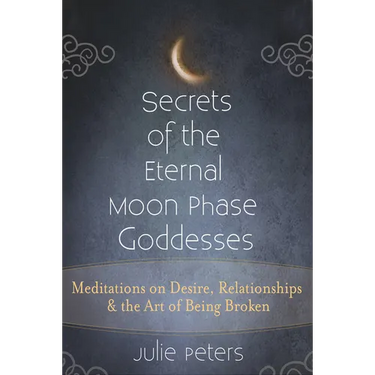 Secrets of the Eternal Moon Phase Goddesses: Meditations on Desire, Relationships and the Art of Being Broken