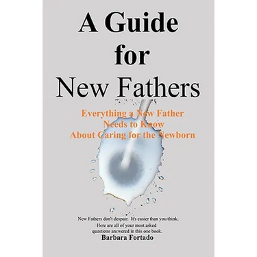 A Guide for New Fathers: Everything a new father needs to know about caring for the newborn