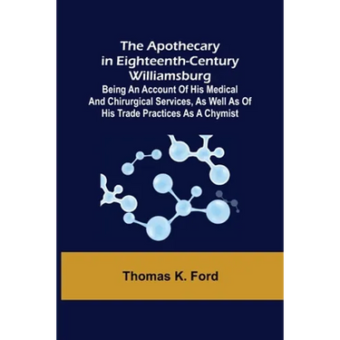 The Apothecary in Eighteenth-Century Williamsburg; Being an Account of his medical and chirurgical Services, as well as of his trade Practices as a Ch