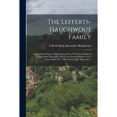 The Lefferts-Haughwout Family: A Chart-Genealogy in Eight Generations of the Descendants of Pieter Janse Hagewout, Who Came From Holland to New Amste