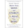 Master Your Mind and Energy to Heal Your Body: You Can Be Your Own Cure