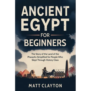 Ancient Egypt for Beginners: The Story of the Land of the Pharaohs Simplified for People Who Slept Through History Class