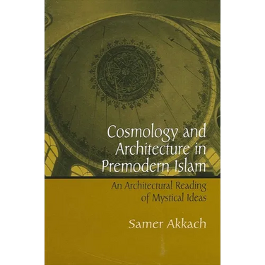 Cosmology and Architecture in Premodern Islam: An Architectural Reading of Mystical Ideas