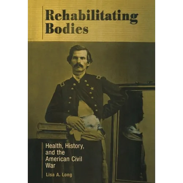 Rehabilitating Bodies: Health, History, and the American Civil War
