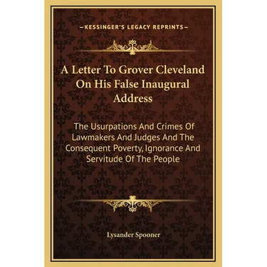 A Letter To Grover Cleveland On His False Inaugural Address: The Usurpations And Crimes Of Lawmakers And Judges And The Consequent Poverty, Ignorance