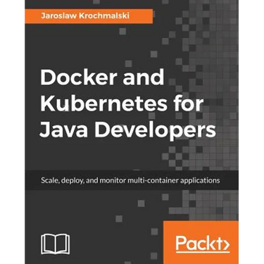 Docker and Kubernetes for Java Developers: Scale, deploy, and monitor multi-container applications