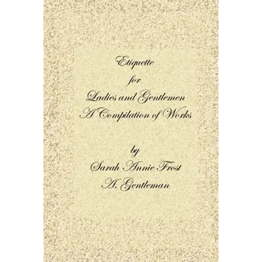 Etiquette for Ladies and Gentlemen: A Compilation of Frost's Laws and by Laws of American Society and a Gentleman's Laws of Etiquette