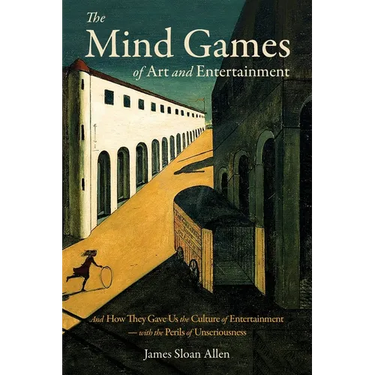 The Mind Games of Art and Entertainment: And How They Gave Us the Culture of Entertainment - with the Perils of Unseriousness