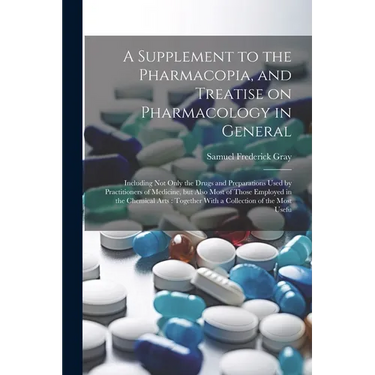 A Supplement to the Pharmacopia, and Treatise on Pharmacology in General: Including not Only the Drugs and Preparations Used by Practitioners of Medic