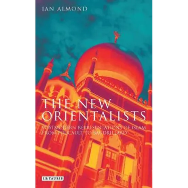 The New Orientalists: Postmodern Representations of Islam from Foucault to Baudrillard