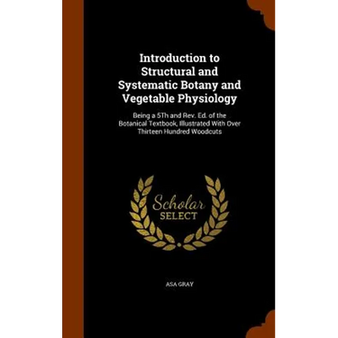 Introduction to Structural and Systematic Botany and Vegetable Physiology: Being a 5Th and Rev. Ed. of the Botanical Textbook, Illustrated With Over T