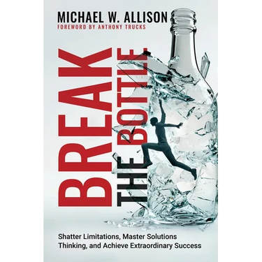 Break The Bottle: Shatter Limitations, Master Solutions Thinking, and Achieve Extraordinary Success