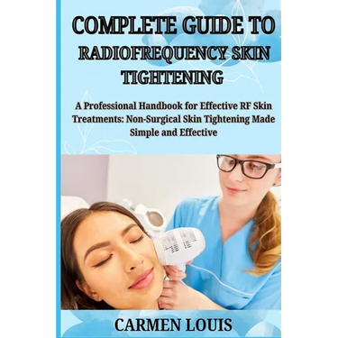 Complete Guide to Radiofrequency Skin Tightening: A Professional Handbook for Effective RF Skin Treatments: Non-Surgical Skin Tightening Made Simple a