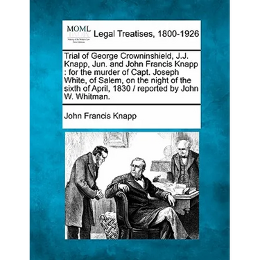 Trial of George Crowninshield, J.J. Knapp, Jun. and John Francis Knapp: For the Murder of Capt. Joseph White, of Salem, on the Night of the Sixth of A
