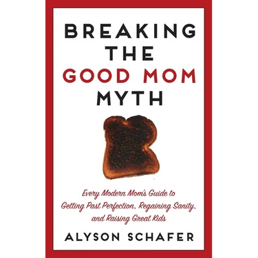 Breaking the Good Mom Myth: Every Mom's Modern Guide to Getting Past Perfection, Regaining Sanity, and Raising Great Kids