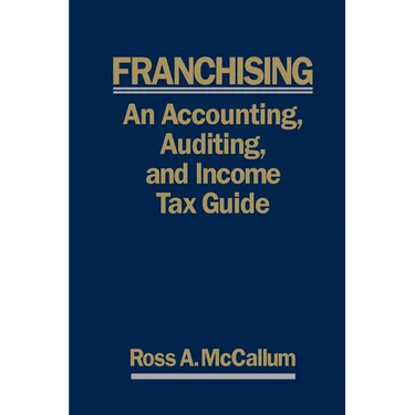 Franchising: AN ACCOUNTING, AUDITING and INCOME TAX GUIIDE: A Practical Guide for Franchisors, Franchisees, and their Accounting an