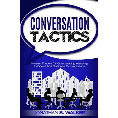Conversation Tactics - Conversation Skills: Master The Art Of Commanding Authority In Social And Business Conversations