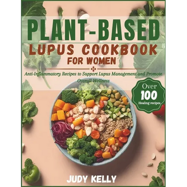 Plant-Based Lupus Cookbook for Women: 100+ Anti-Inflammatory Recipes to Support Lupus Management and Promote Overall Wellness