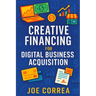 Creative Financing for Digital Business Acquisition: Use Credit, Seller Financing, and No-Money-Down Strategies to Buy Online Businesses