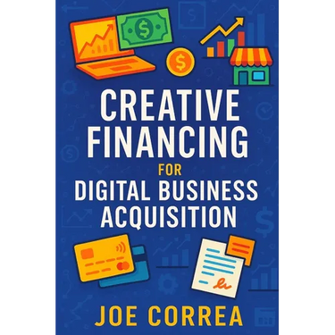 Creative Financing for Digital Business Acquisition: Use Credit, Seller Financing, and No-Money-Down Strategies to Buy Online Businesses