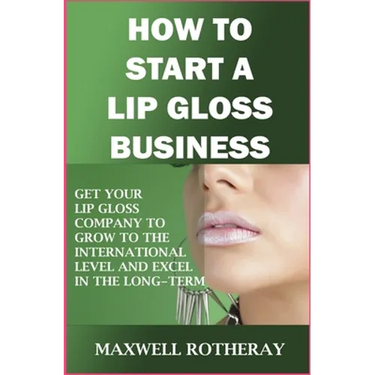 How to Start a Lip Gloss Business: Get Your Lip Gloss Company to Grow to The International Level and Excel in The Long-Term