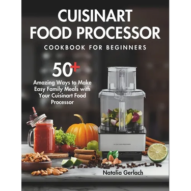 Cuisinart Food Processor Cookbook For Beginners: 50+ Amazing Ways to Make Easy Family Meals with Your Cuisinart Food Processor