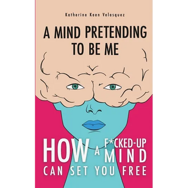 A Mind Pretending To Be Me: How A F*cked-up Mind Can Set You Free