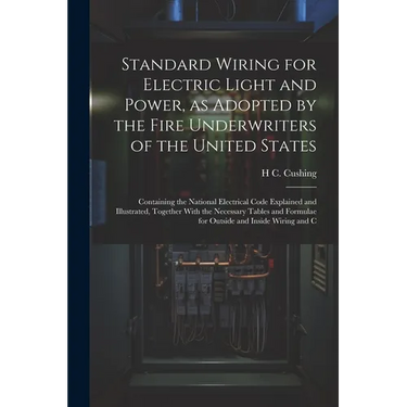 Standard Wiring for Electric Light and Power, as Adopted by the Fire Underwriters of the United States: Containing the National Electrical Code Explai