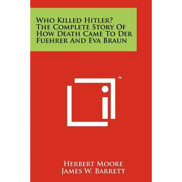 Who Killed Hitler? The Complete Story Of How Death Came To Der Fuehrer And Eva Braun