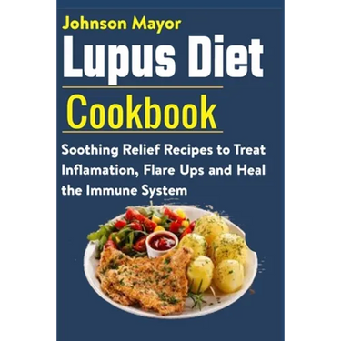 Lupus Diet Cookbook: Soothing Relief Recipe to Treat Inflamation, Flare Ups and Heal the Immune System