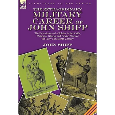 The Extraordinary Military Career of John Shipp: the Experiences of a Soldier in the Kaffir, Mahratta, Ghurka and Pindari Wars of the Early Nineteenth