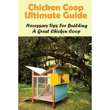 Chicken Coop Ultimate Guide: Necessary Tips For Building A Great Chicken Coop: How Do I Build A Cheap Chicken Coop
