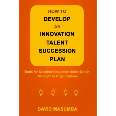 How to Develop an Innovation Talent Succession Plan: Tools for Creating Innovation Skills Bench-Strength in Organizations