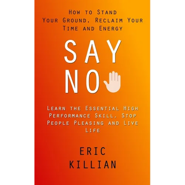 Say No: How to Stand Your Ground, Reclaim Your Time and Energy (Learn the Essential High Performance Skill, Stop People Pleasing and Live Life)