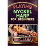Playing Nyckel Harp for Beginners: Complete Procedural Melody Guide To Understand, Learn And Master How To Play Nyckel Harp Like A Pro Even With No Fo