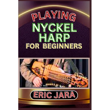 Playing Nyckel Harp for Beginners: Complete Procedural Melody Guide To Understand, Learn And Master How To Play Nyckel Harp Like A Pro Even With No Fo