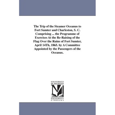 The Trip of the Steamer Oceanus to Fort Sumter and Charleston, S. C. Comprising ... the Programme of Exercises At the Re-Raising of the Flag Over the
