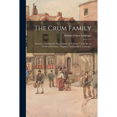 The Crum Family: Notes Concerning the Descendants of Anthony Crum, Sr., of Frederick County, Virginia / by Donald F. Lybarger.
