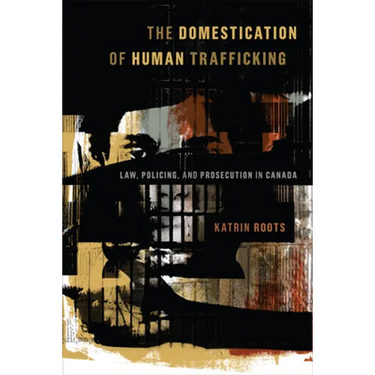 The Domestication of Human Trafficking: Law, Policing, and Prosecution in Canada