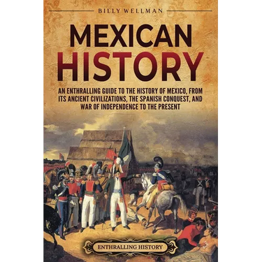 Mexican History: An Enthralling Guide to the History of Mexico, from Its Ancient Civilizations, the Spanish Conquest, and War of Indepe