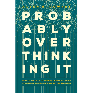 Probably Overthinking It: How to Use Data to Answer Questions, Avoid Statistical Traps, and Make Better Decisions