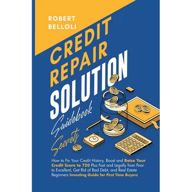 Credit Repair Solution Guidebook Secrets: How to Fix Your Credit History, Boost and Raise Your Credit Score to 720 Plus Fast and Legally from Poor to